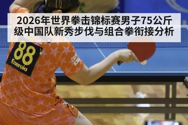 2026年世界拳击锦标赛男子75公斤级中国队新秀步伐与组合拳衔接分析 | jiuyouhui